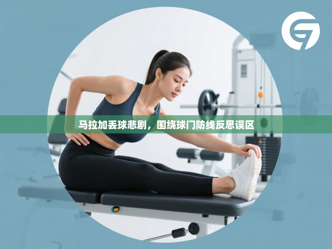 马拉加丢球悲剧,围绕球门防线反思误区 第1张